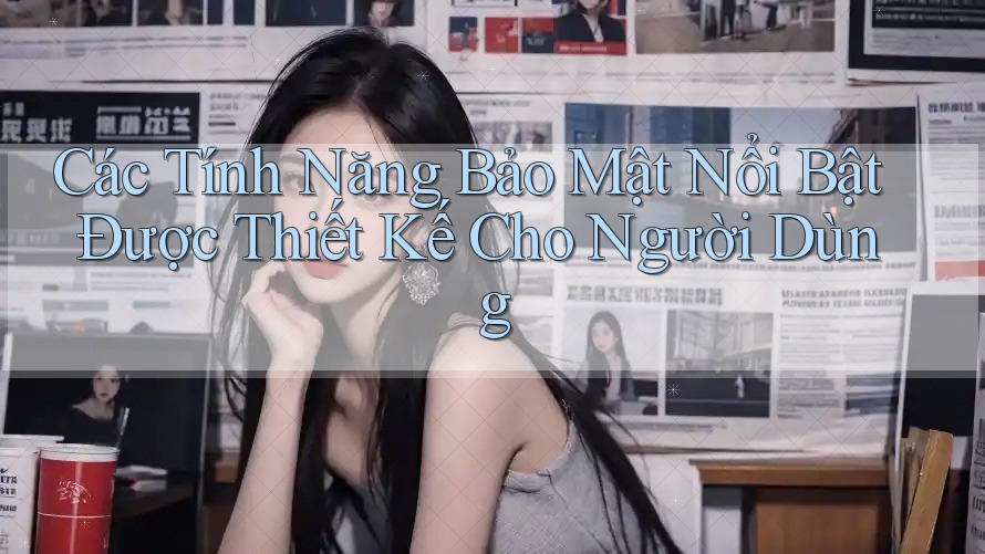 Các Tính Năng Bảo Mật Nổi Bật Được Thiết Kế Cho Người Dùng Các Tính Năng Bảo Mật Nổi Bật Được Thiết Kế Cho Người Dùng