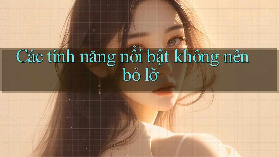 Các tính năng nổi bật không nên bỏ lỡ Các tính năng nổi bật không nên bỏ lỡ