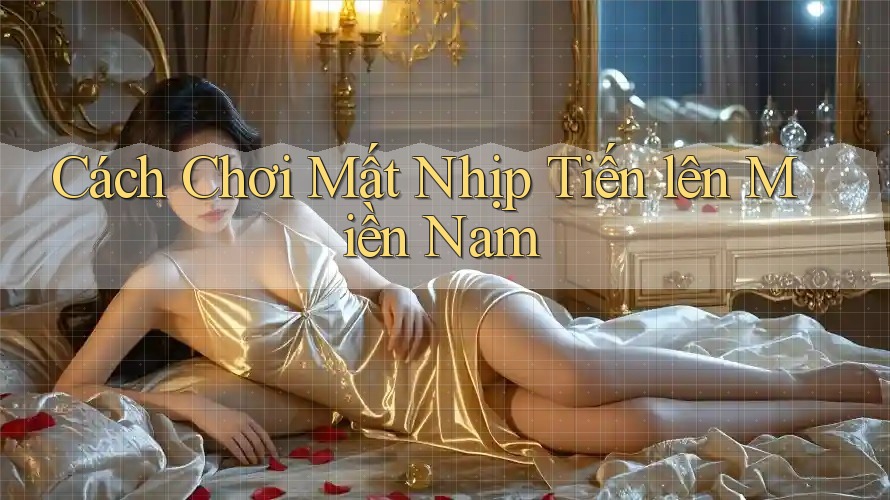 Cách Chơi Mất Nhịp Tiến lên Miền Nam Cách Chơi Mất Nhịp Tiến lên Miền Nam