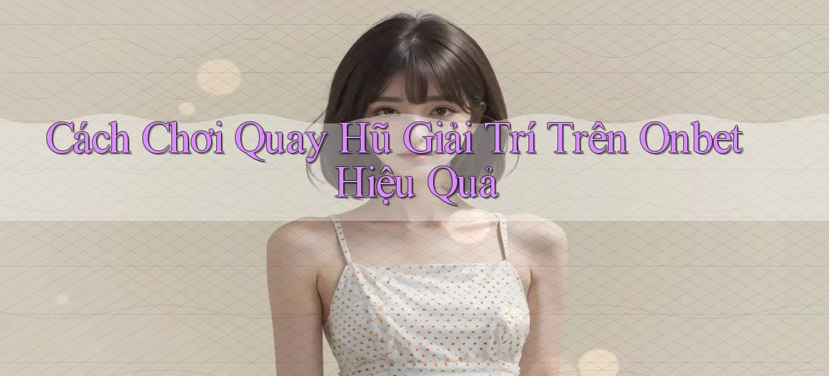 cách chơi quay hũ giải trí trên onbet hiệu quả