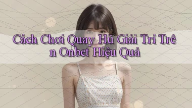 cách chơi quay hũ giải trí trên onbet hiệu quả