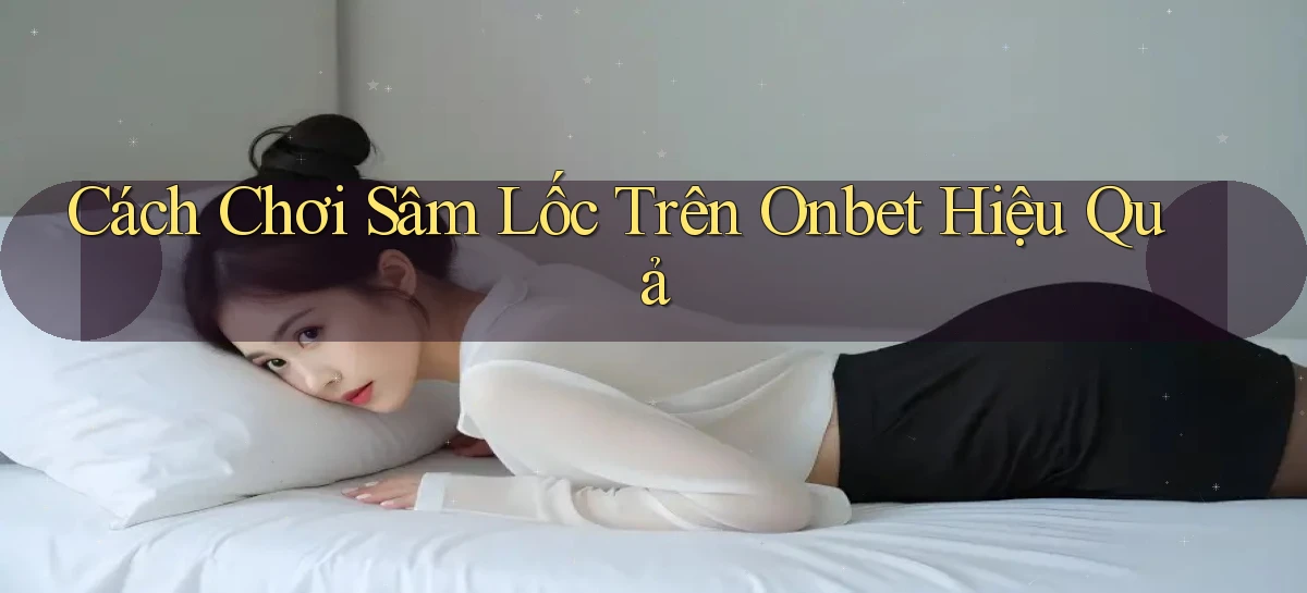 cách chơi sâm lốc trên onbet hiệu quả