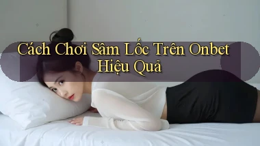 cách chơi sâm lốc trên onbet hiệu quả