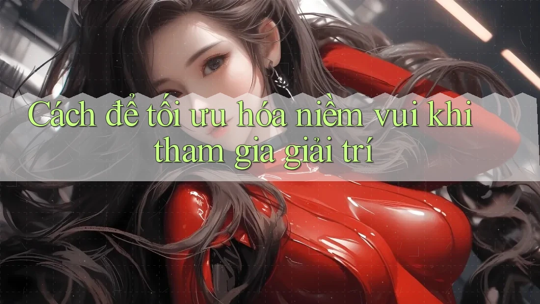 Cách để tối ưu hóa niềm vui khi tham gia giải trí Cách để tối ưu hóa niềm vui khi tham gia giải trí
