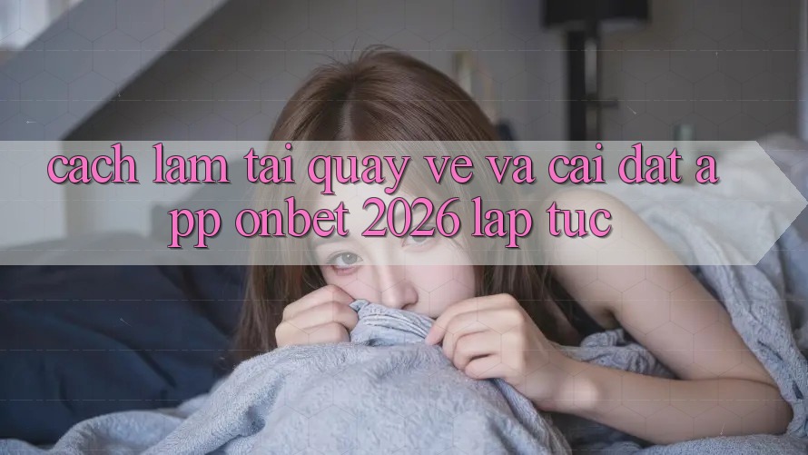 Cách làm Tải quay về Và Cài Đặt App Onbet 2026 Lập tức Cách làm Tải quay về Và Cài Đặt App Onbet 2026 Lập tức