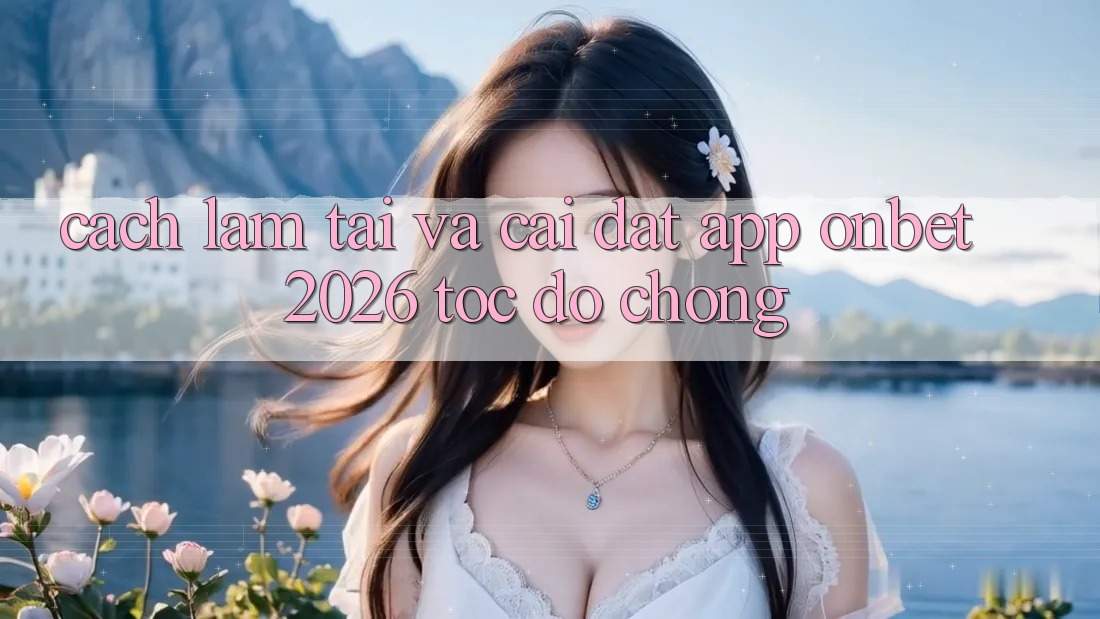Cách làm Tải Và Cài Đặt App Onbet 2026 Tốc độ Chóng