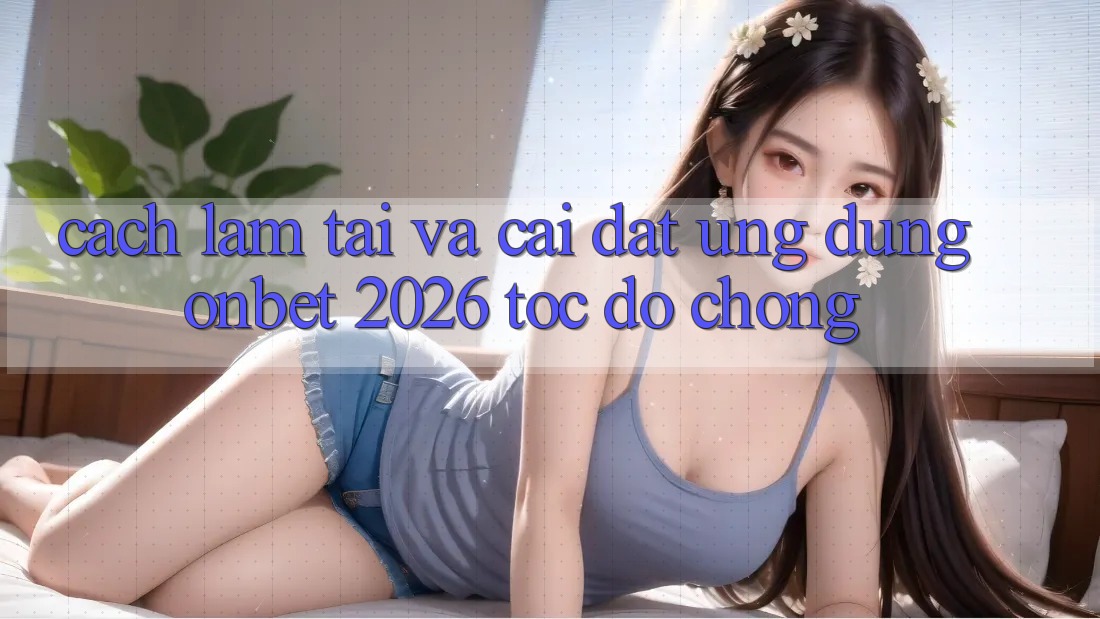 Cách làm Tải Và Cài Đặt Ứng dụng Onbet 2026 Tốc độ Chóng Cách làm Tải Và Cài Đặt Ứng dụng Onbet 2026 Tốc độ Chóng