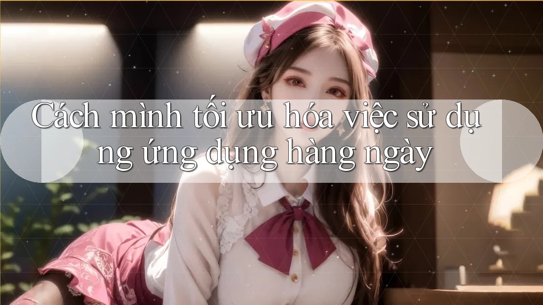 Cách mình tối ưu hóa việc sử dụng ứng dụng hàng ngày Cách mình tối ưu hóa việc sử dụng ứng dụng hàng ngày
