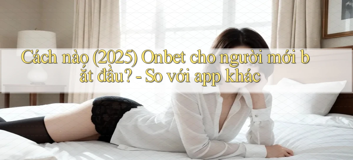 Cách nào (2025) Onbet cho người mới bắt đầu   so với app khác