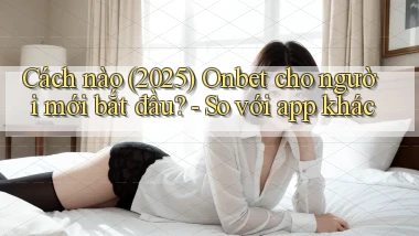 Cách nào (2025) Onbet cho người mới bắt đầu   so với app khác