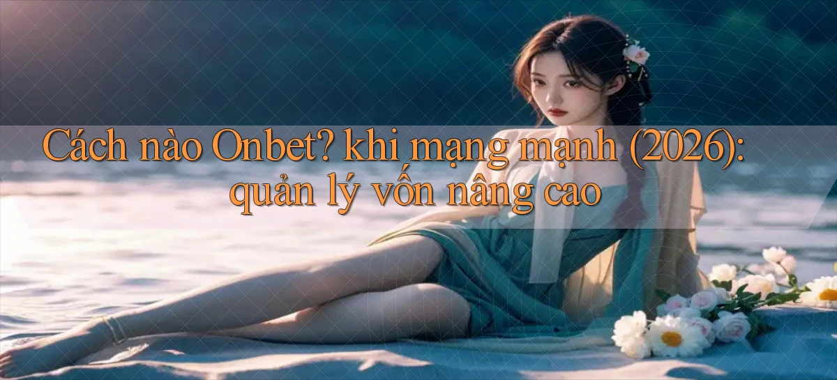 Cách nào Onbet khi mạng mạnh (2026) quản lý vốn nâng cao