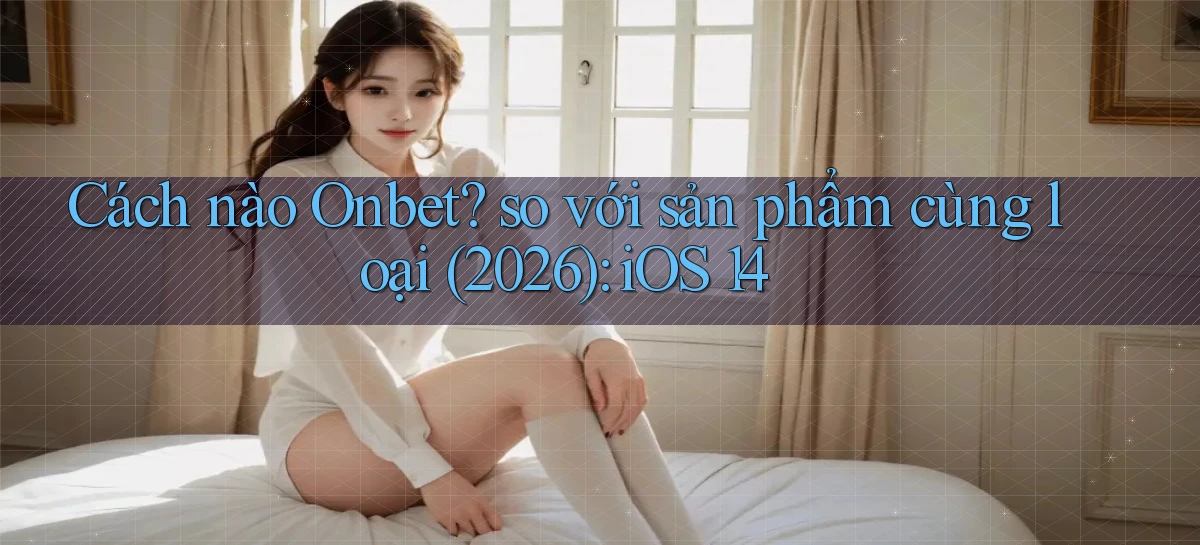 Cách nào Onbet so với sản phẩm cùng loại (2026) iOS 14