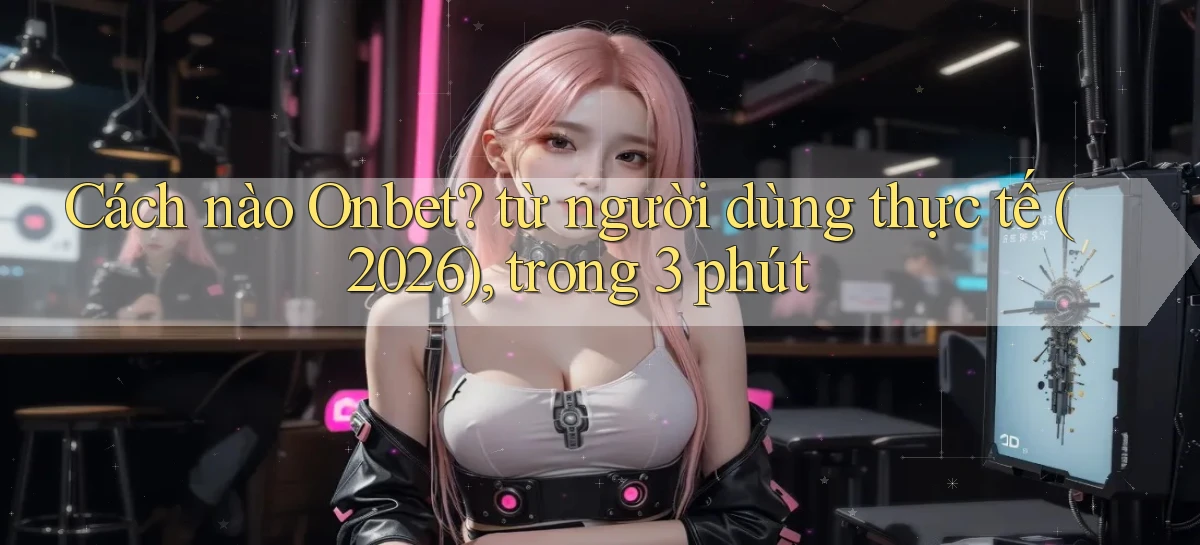 Cách nào Onbet từ người dùng thực tế (2026), trong 3 phút