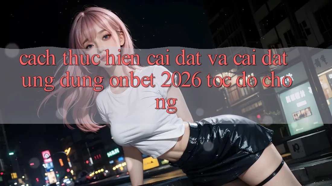Cách thực hiện Cài đặt Và Cài Đặt Ứng dụng Onbet 2026 Tốc độ Chóng Cách thực hiện Cài đặt Và Cài Đặt Ứng dụng Onbet 2026 Tốc độ Chóng