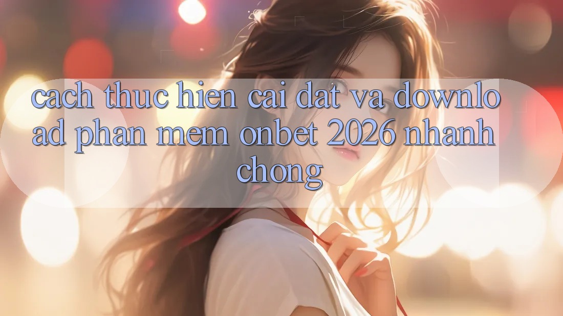 Cách thực hiện Cài đặt Và Download Phần mềm Onbet 2026 Nhanh Chóng Cách thực hiện Cài đặt Và Download Phần mềm Onbet 2026 Nhanh Chóng