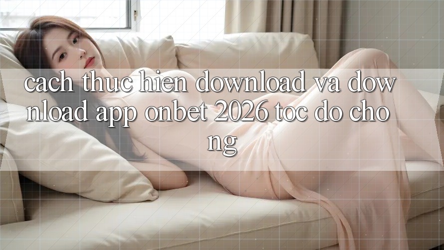 Cách thực hiện Download Và Download App Onbet 2026 Tốc độ Chóng Cách thực hiện Download Và Download App Onbet 2026 Tốc độ Chóng