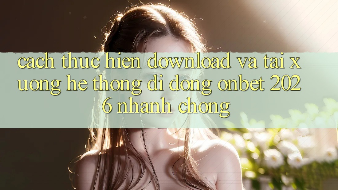 Cách thực hiện Download Và Tải xuống Hệ thống di động Onbet 2026 Nhanh Chóng Cách thực hiện Download Và Tải xuống Hệ thống di động Onbet 2026 Nhanh Chóng