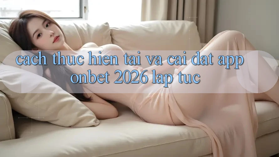 Cách thực hiện Tải Và Cài Đặt App Onbet 2026 Lập tức Cách thực hiện Tải Và Cài Đặt App Onbet 2026 Lập tức