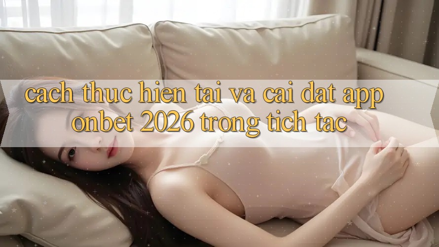 Cách thực hiện Tải Và Cài Đặt App Onbet 2026 Trong tích tắc Cách thực hiện Tải Và Cài Đặt App Onbet 2026 Trong tích tắc