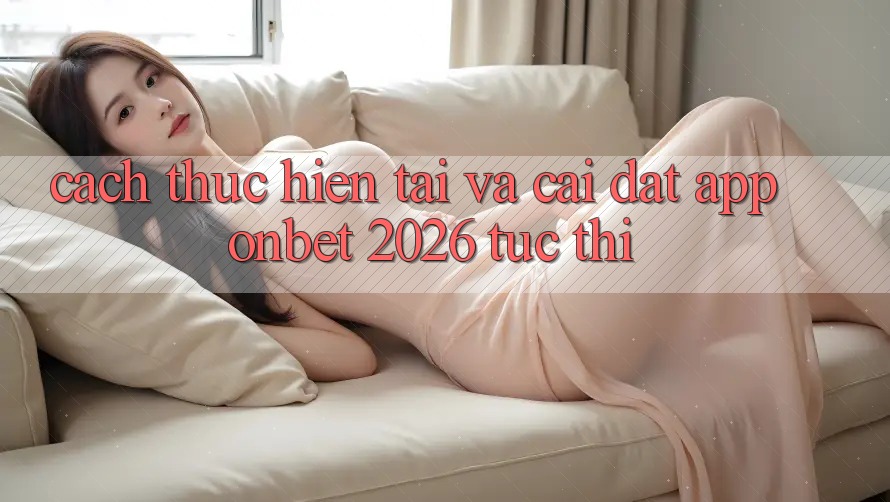 Cách thực hiện Tải Và Cài Đặt App Onbet 2026 Tức thì Cách thực hiện Tải Và Cài Đặt App Onbet 2026 Tức thì
