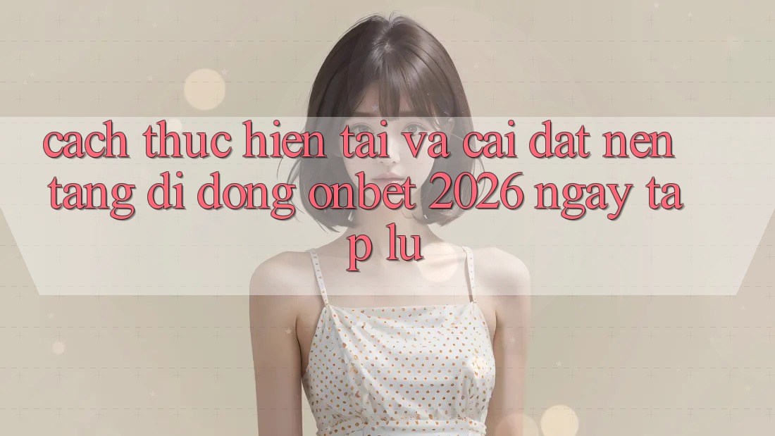 Cách thực hiện Tải Và Cài Đặt Nền tảng di động Onbet 2026 Ngay tắp lự Cách thực hiện Tải Và Cài Đặt Nền tảng di động Onbet 2026 Ngay tắp lự