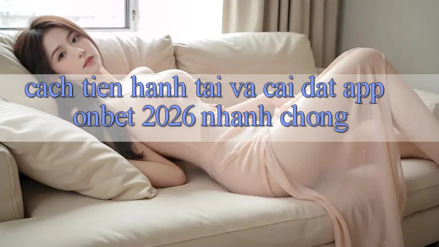Cách tiến hành Tải Và Cài Đặt App Onbet 2026 Nhanh Chóng Cách tiến hành Tải Và Cài Đặt App Onbet 2026 Nhanh Chóng