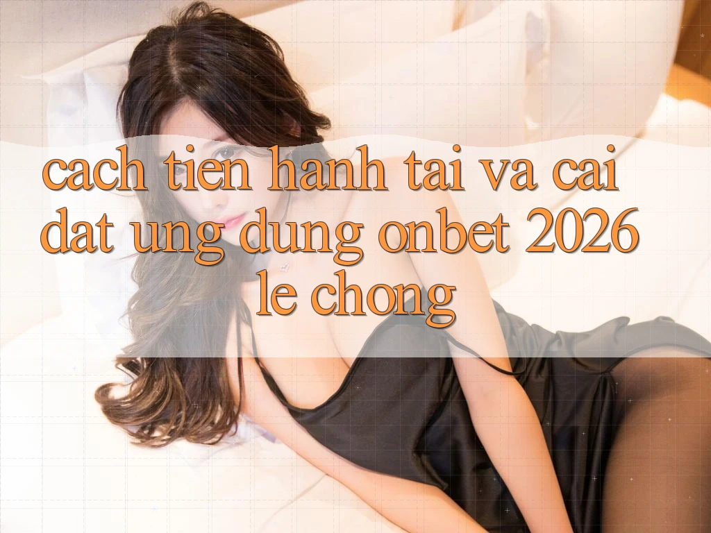 Cách tiến hành Tải Và Cài Đặt Ứng dụng Onbet 2026 Lẹ Chóng Cách tiến hành Tải Và Cài Đặt Ứng dụng Onbet 2026 Lẹ Chóng