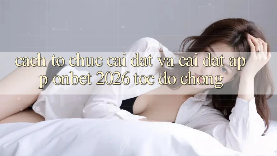 Cách tổ chức Cài đặt Và Cài Đặt App Onbet 2026 Tốc độ Chóng Cách tổ chức Cài đặt Và Cài Đặt App Onbet 2026 Tốc độ Chóng