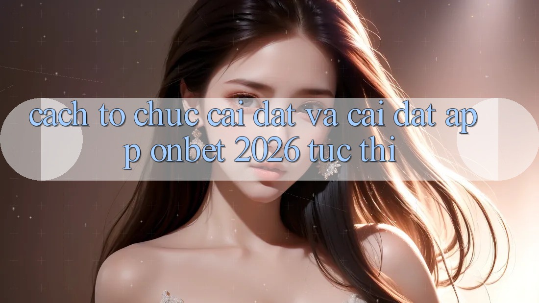 Cách tổ chức Cài đặt Và Cài Đặt App Onbet 2026 Tức thì Cách tổ chức Cài đặt Và Cài Đặt App Onbet 2026 Tức thì