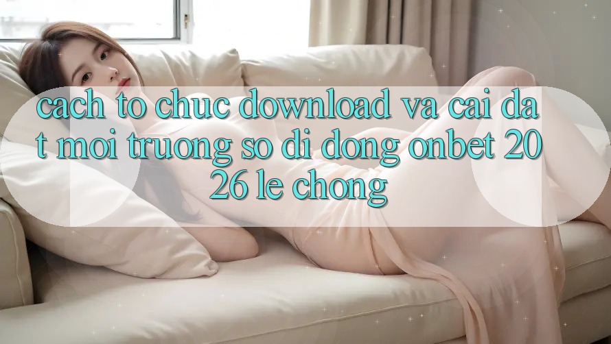 Cách tổ chức Download Và Cài Đặt Môi trường số di động Onbet 2026 Lẹ Chóng Cách tổ chức Download Và Cài Đặt Môi trường số di động Onbet 2026 Lẹ Chóng
