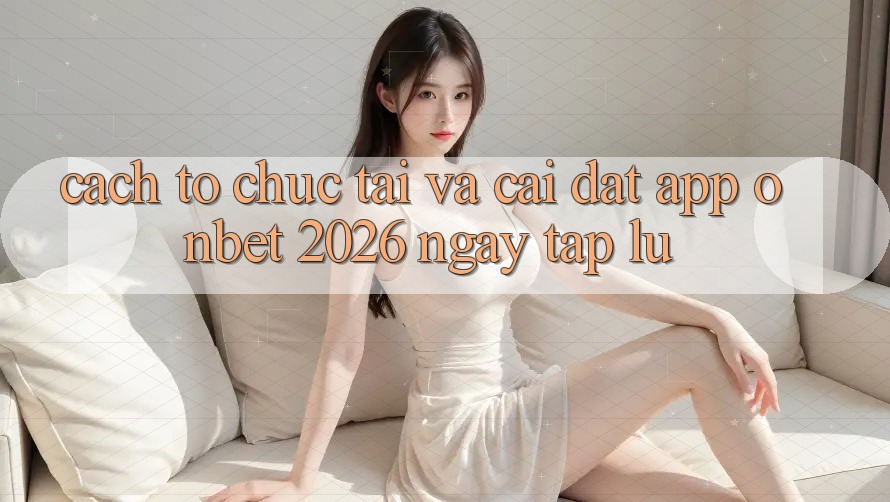 Cách tổ chức Tải Và Cài Đặt App Onbet 2026 Ngay tắp lự Cách tổ chức Tải Và Cài Đặt App Onbet 2026 Ngay tắp lự