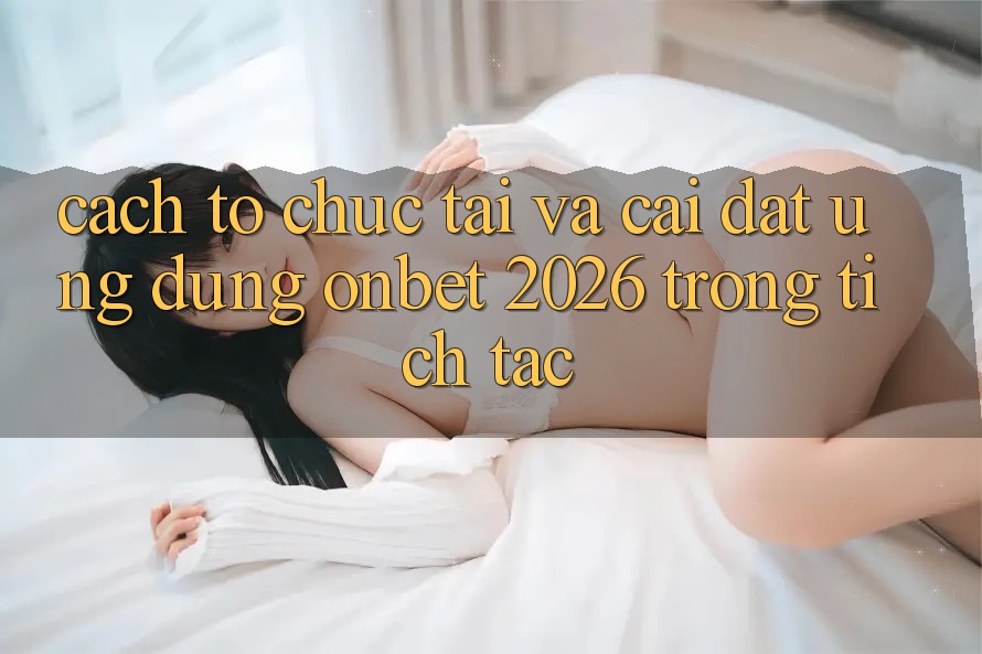 Cách tổ chức Tải Và Cài Đặt Ứng dụng Onbet 2026 Trong tích tắc Cách tổ chức Tải Và Cài Đặt Ứng dụng Onbet 2026 Trong tích tắc