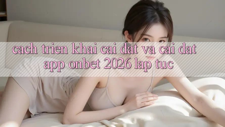 Cách triển khai Cài đặt Và Cài Đặt App Onbet 2026 Lập tức Cách triển khai Cài đặt Và Cài Đặt App Onbet 2026 Lập tức