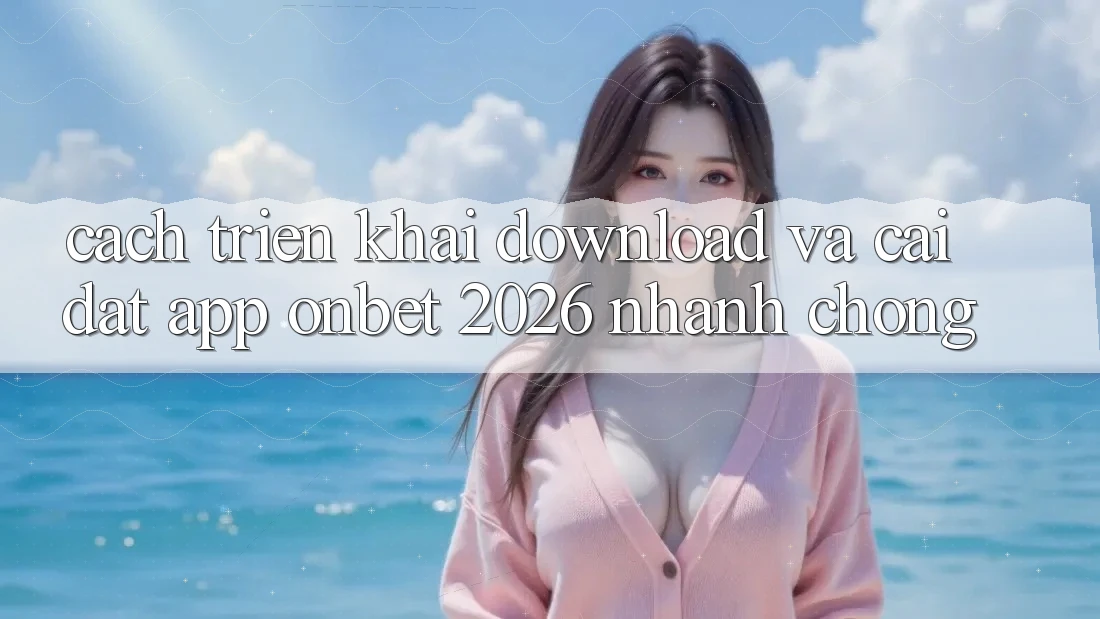 Cách triển khai Download Và Cài Đặt App Onbet 2026 Nhanh chóng