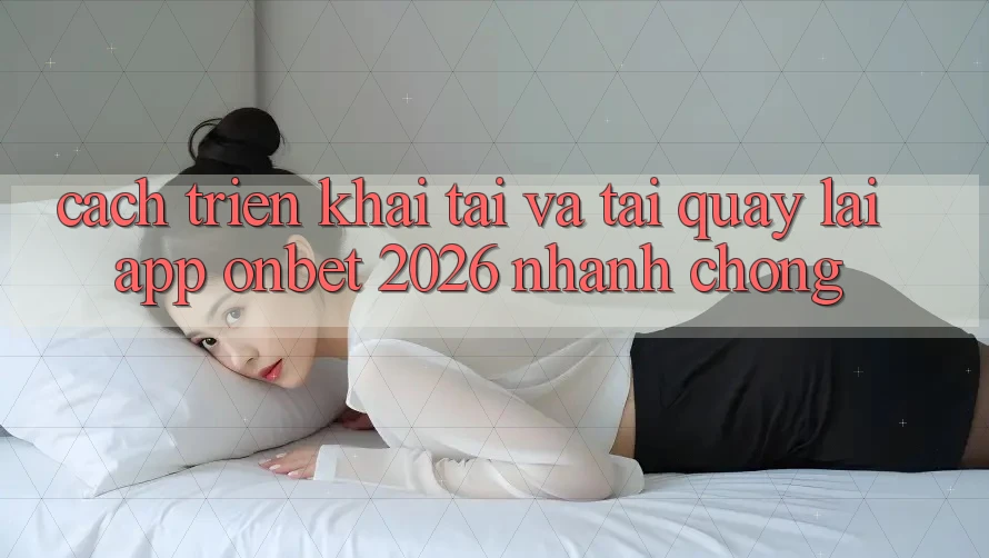 Cách triển khai Tải Và Tải quay lại App Onbet 2026 Nhanh chóng Cách triển khai Tải Và Tải quay lại App Onbet 2026 Nhanh chóng