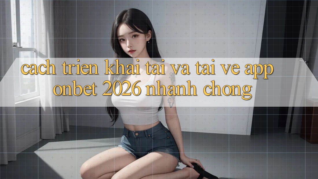 Cách triển khai Tải Và Tải về App Onbet 2026 Nhanh Chóng Cách triển khai Tải Và Tải về App Onbet 2026 Nhanh Chóng