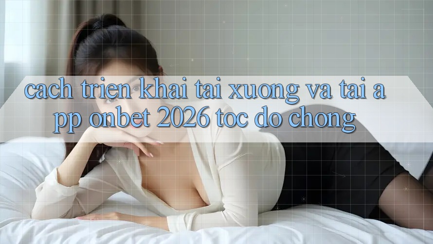 Cách triển khai Tải xuống Và Tải App Onbet 2026 Tốc độ Chóng Cách triển khai Tải xuống Và Tải App Onbet 2026 Tốc độ Chóng