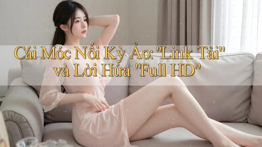 Cái Móc Nối Kỳ Ảo: “Link Tải” và Lời Hứa “Full HD” Cái Móc Nối Kỳ Ảo: “Link Tải” và Lời Hứa “Full HD”