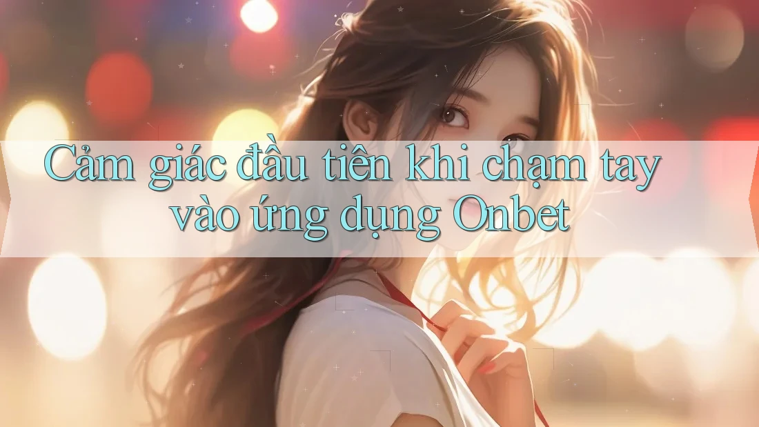 Cảm giác đầu tiên khi chạm tay vào ứng dụng Onbet Cảm giác đầu tiên khi chạm tay vào ứng dụng Onbet
