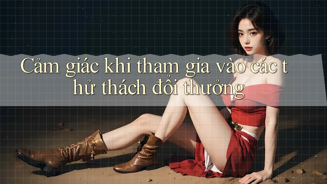 Cảm giác khi tham gia vào các thử thách đổi thưởng Cảm giác khi tham gia vào các thử thách đổi thưởng