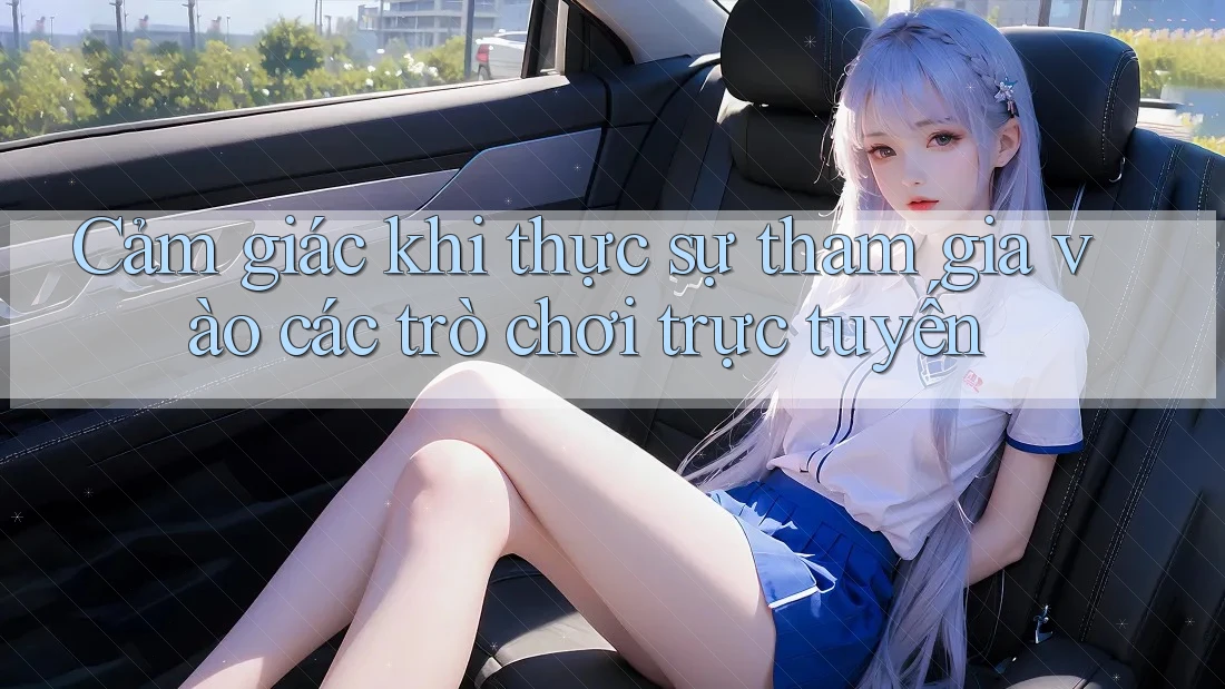 Cảm giác khi thực sự tham gia vào các trò chơi trực tuyến
