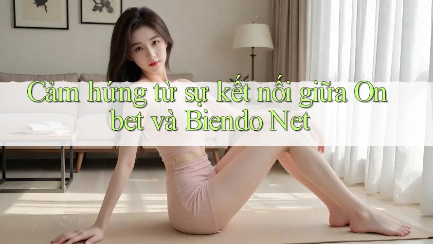 Cảm hứng từ sự kết nối giữa Onbet và Biendo Net Cảm hứng từ sự kết nối giữa Onbet và Biendo Net