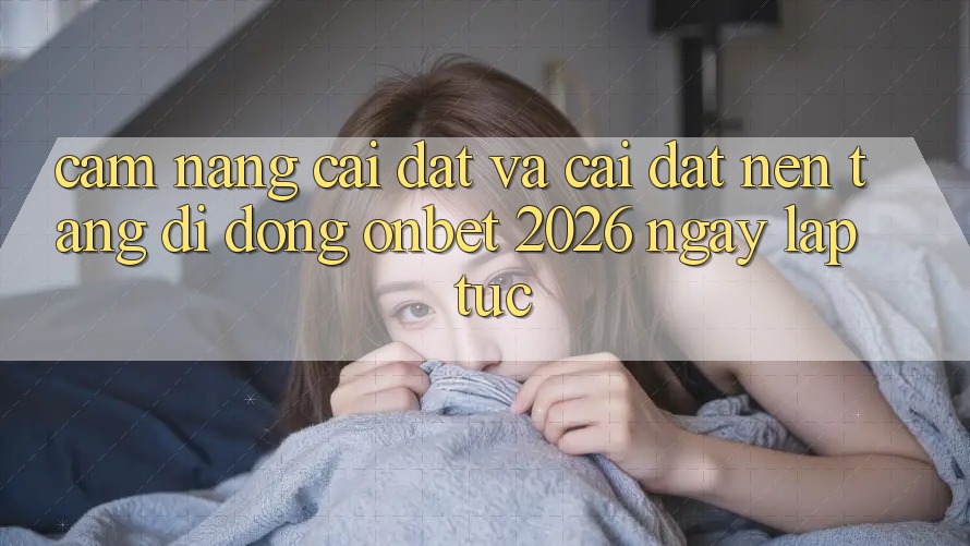 Cẩm nang Cài đặt Và Cài Đặt Nền tảng di động Onbet 2026 Ngay lập tức Cẩm nang Cài đặt Và Cài Đặt Nền tảng di động Onbet 2026 Ngay lập tức