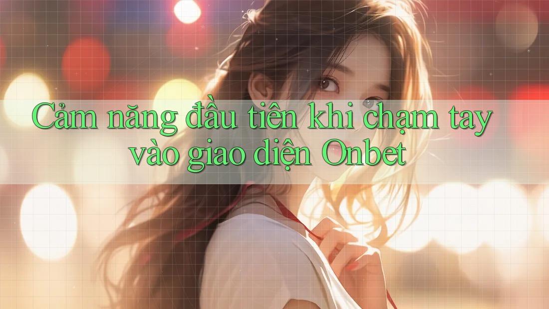Cảm năng đầu tiên khi chạm tay vào giao diện Onbet