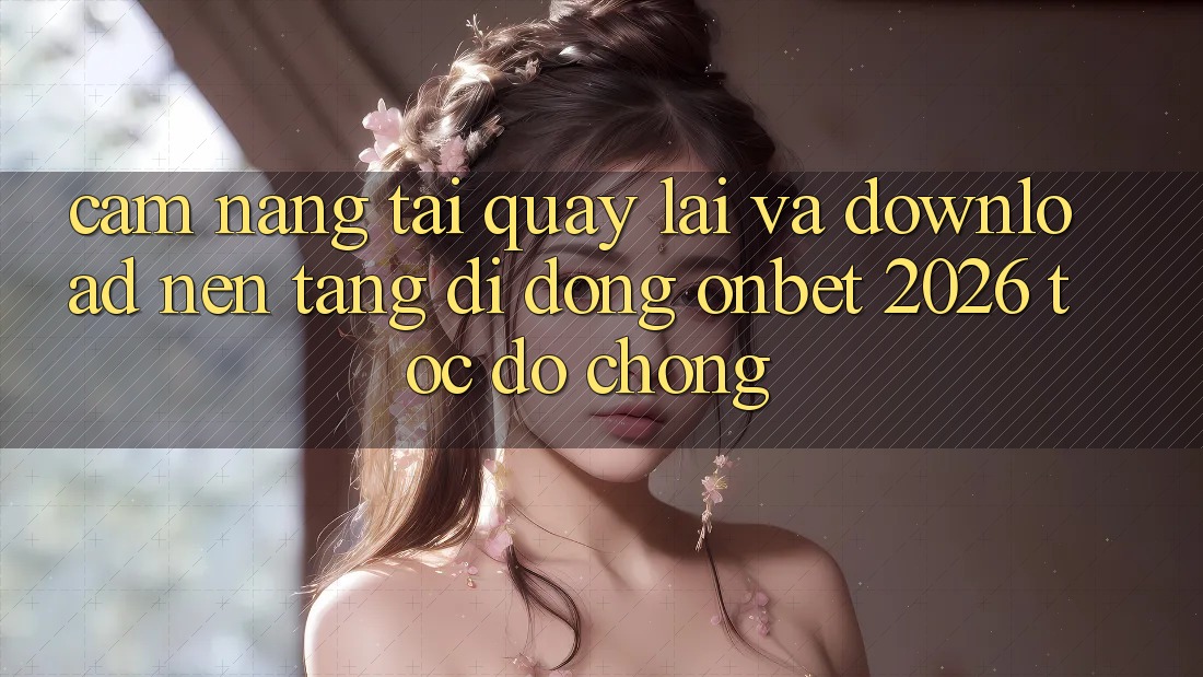 Cẩm nang Tải quay lại Và Download Nền tảng di động Onbet 2026 Tốc độ Chóng Cẩm nang Tải quay lại Và Download Nền tảng di động Onbet 2026 Tốc độ Chóng