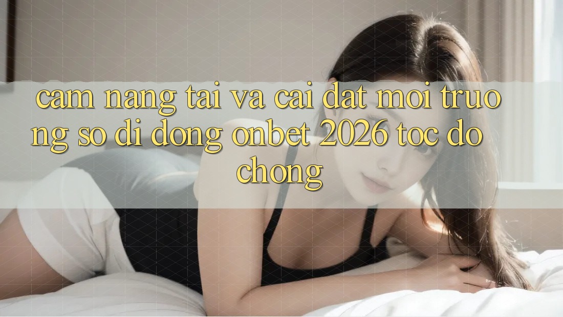 Cẩm nang Tải Và Cài Đặt Môi trường số di động Onbet 2026 Tốc độ Chóng Cẩm nang Tải Và Cài Đặt Môi trường số di động Onbet 2026 Tốc độ Chóng
