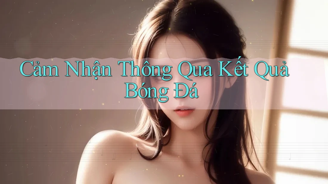Cảm Nhận Thông Qua Kết Quả Bóng Đá Cảm Nhận Thông Qua Kết Quả Bóng Đá