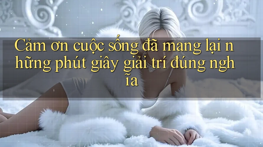 Cảm ơn cuộc sống đã mang lại những phút giây giải trí đúng nghĩa Cảm ơn cuộc sống đã mang lại những phút giây giải trí đúng nghĩa