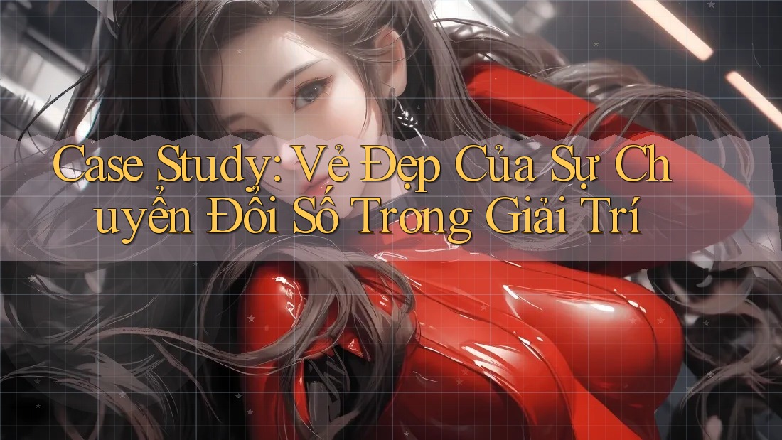 Case Study: Vẻ Đẹp Của Sự Chuyển Đổi Số Trong Giải Trí Case Study: Vẻ Đẹp Của Sự Chuyển Đổi Số Trong Giải Trí