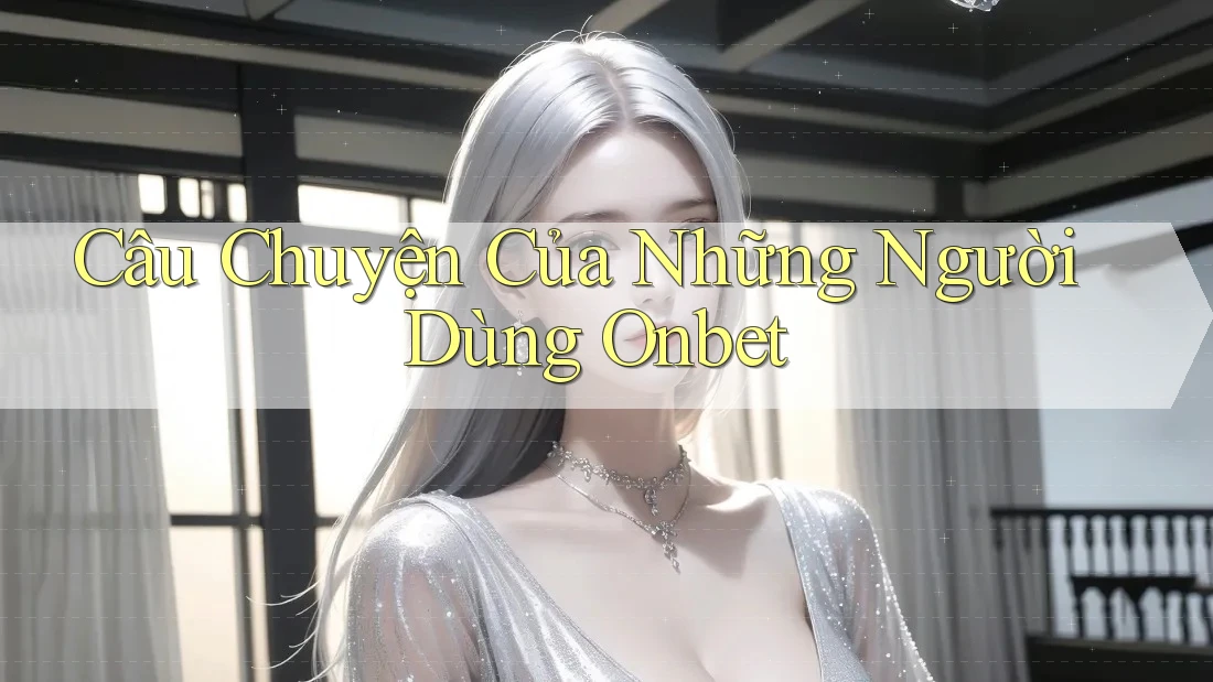 Câu Chuyện Của Những Người Dùng Onbet Câu Chuyện Của Những Người Dùng Onbet